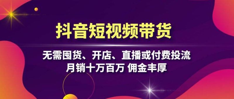 抖音短视频带货：无需囤货、开店、直播或付费投流，月销十万百万 佣金丰厚 -1