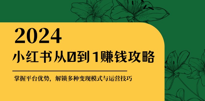 小红书从0到1赚钱攻略：掌握平台优势，解锁多种变现赚钱模式与运营技巧 -1