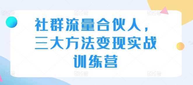 社群流量合伙人，三大方法变现实战训练营 -1