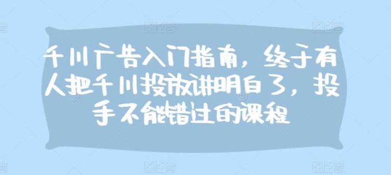 千川广告入门指南，终于有人把千川投放讲明白了，投手不能错过的课程 -1