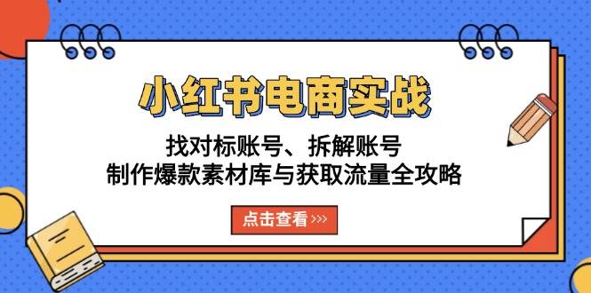 小红书电商实战：找对标账号、拆解账号、制作爆款素材库与获取流量全攻略 -1