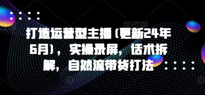 打造运营型主播(更新24年11月)，实操录屏，话术拆解，自然流带货打法 -1