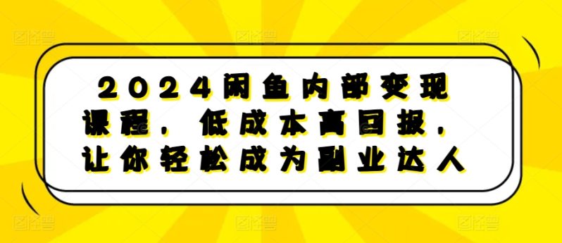 2024闲鱼内部变现课程，低成本高回报，让你轻松成为副业达人 -1