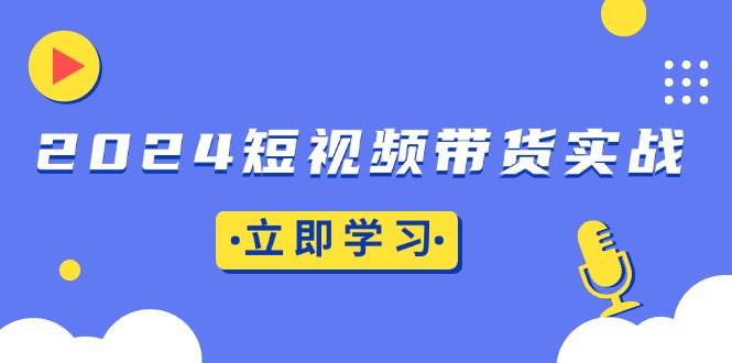 2024短视频带货实战：底层逻辑+实操技巧，橱窗引流、直播带货 -1