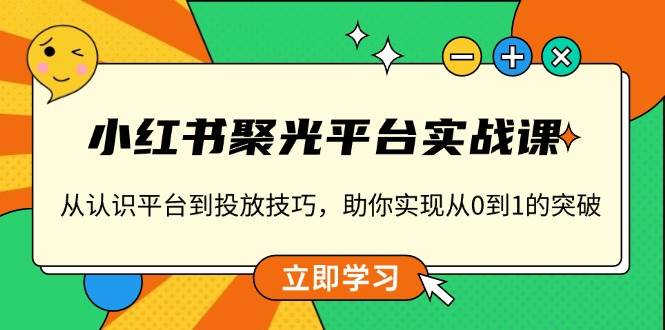 小红书 聚光平台实战课，从认识平台到投放技巧，助你实现从0到1的突破 -1