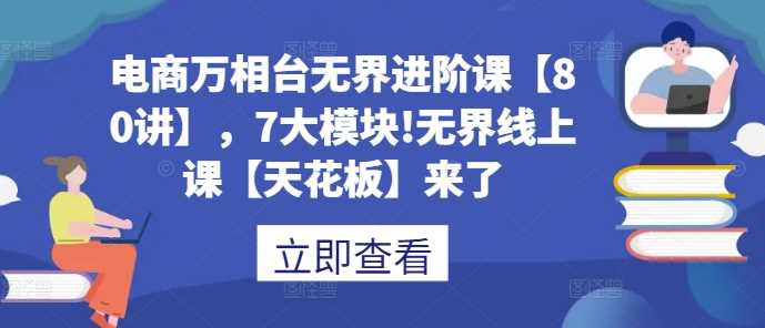 电商万相台无界进阶课【80讲】，7大模块!无界线上课【天花板】来了 -1