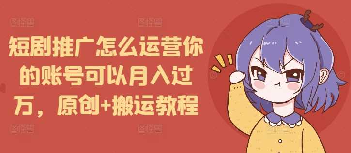 短剧推广怎么运营你的账号可以月入过万，原创+搬运教程 -1