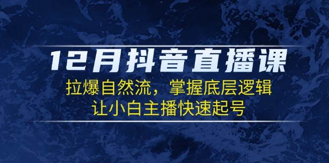 12月抖音直播课：拉爆自然流，掌握底层逻辑，让小白主播快速起号 -1