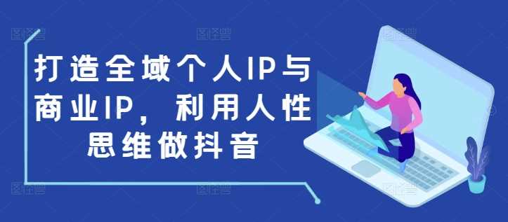 打造全域个人IP与商业IP，利用人性思维做抖音 -1