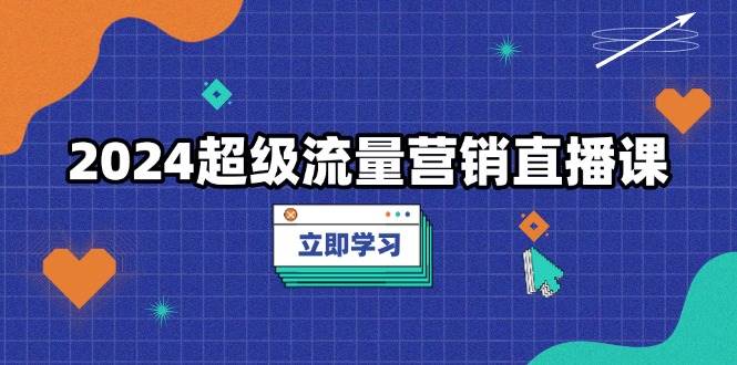 2024超级流量营销直播课，低成本打法，提升流量转化率，案例拆解爆款 -1