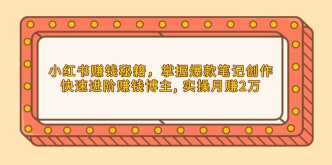 小红书赚钱秘籍，掌握爆款笔记创作，快速进阶赚钱博主, 实操月赚2万 -1