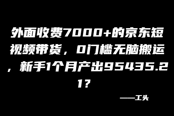 外面收费7000+的京东短视频带货，新手1个月产出95435.21？ -1