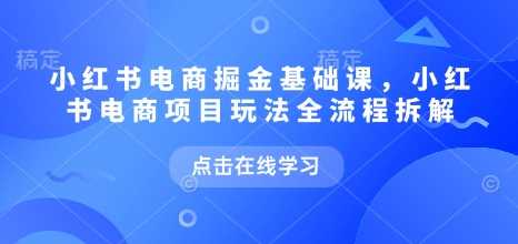 小红书电商掘金课，小红书电商项目玩法全流程拆解 -1