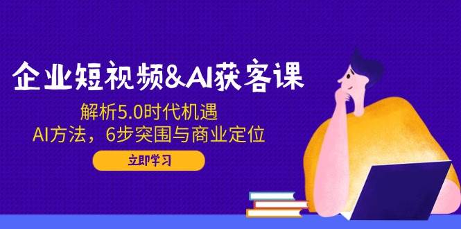 企业短视频&AI获客课：解析5.0时代机遇，AI方法，6步突围与商业定位 -1