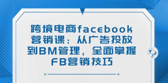 跨境电商facebook营销课：从广告投放到BM管理，全面掌握FB营销技巧 -1