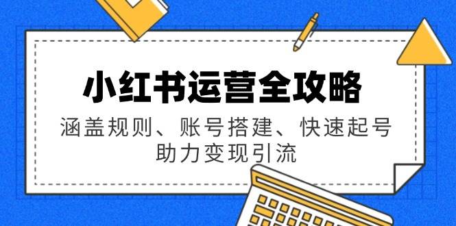 小红书运营全攻略：涵盖规则、账号搭建、快速起号，助力变现引流 -1