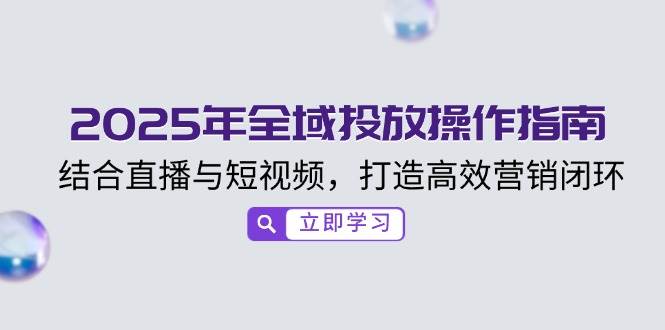 2025年全域投放操作指南，结合直播与短视频，打造高效营销闭环 -1