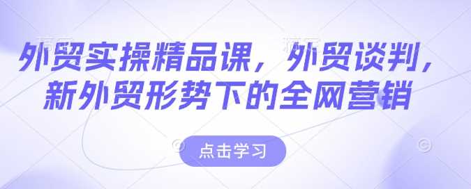 外贸实操精品课，外贸谈判，新外贸形势下的全网营销 -1