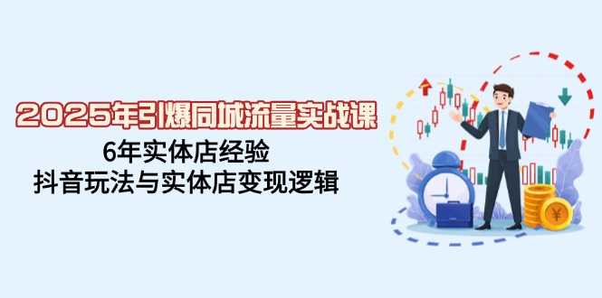 2025年引爆同城流量实战课，6年实体店经验，抖音玩法与实体店变现逻辑 -1